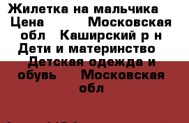 Жилетка на мальчика! › Цена ­ 300 - Московская обл., Каширский р-н Дети и материнство » Детская одежда и обувь   . Московская обл.